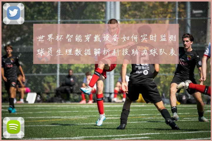 世界杯智能穿戴设备如何实时监测球员生理数据解析科技助力球队表现