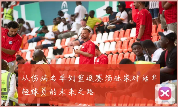 从伤病名单到重返赛场独家对话年轻球员的未来之路
