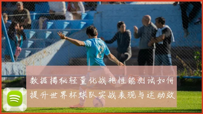 数据揭秘轻量化战袍性能测试如何提升世界杯球队实战表现与运动效率