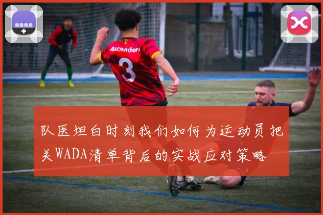 队医坦白时刻我们如何为运动员把关WADA清单背后的实战应对策略