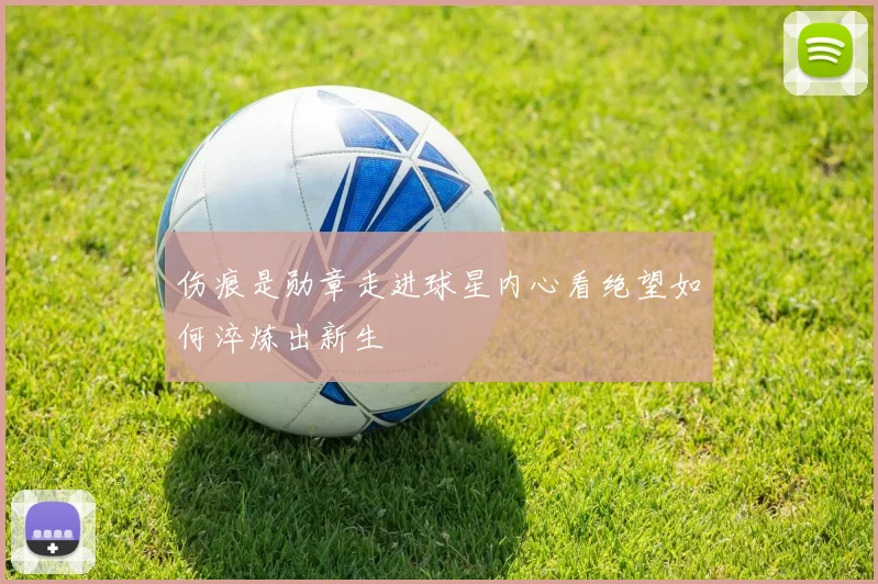 伤痕是勋章走进球星内心看绝望如何淬炼出新生