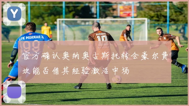 官方确认奥纳奥古斯托转会豪尔费坎能否借其经验激活中场