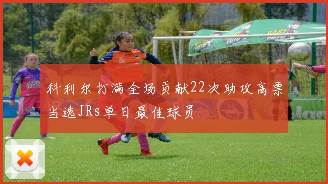 科利尔打满全场贡献22次助攻高票当选JRs单日最佳球员